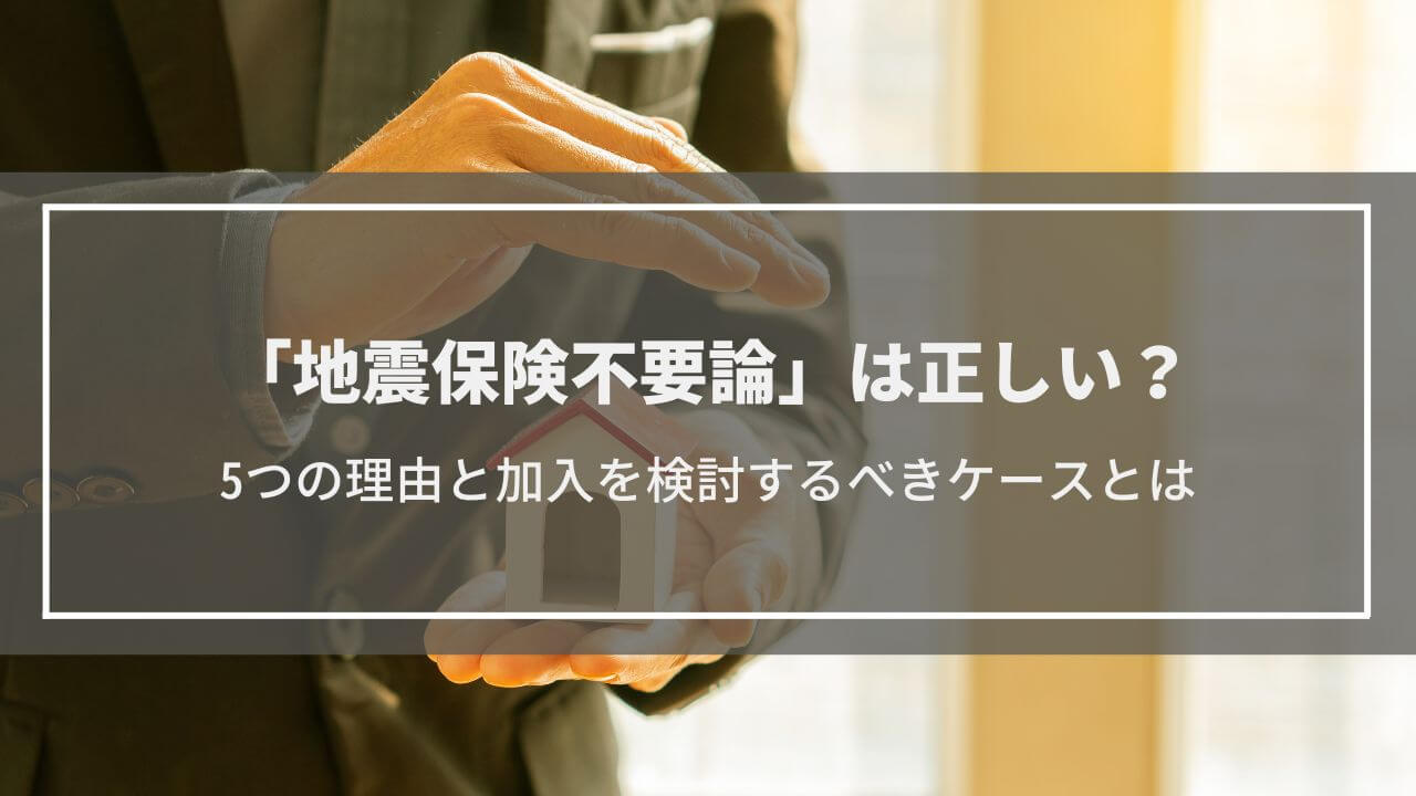 地震保険不要論は正しい？5つの理由と加入を検討するべきケースとは