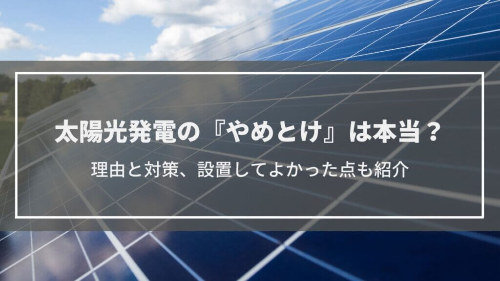 太陽光発電の『やばい・やめとけ・やらなきゃよかった』は本当？