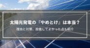 太陽光発電の『やばい・やめとけ・やらなきゃよかった』は本当？