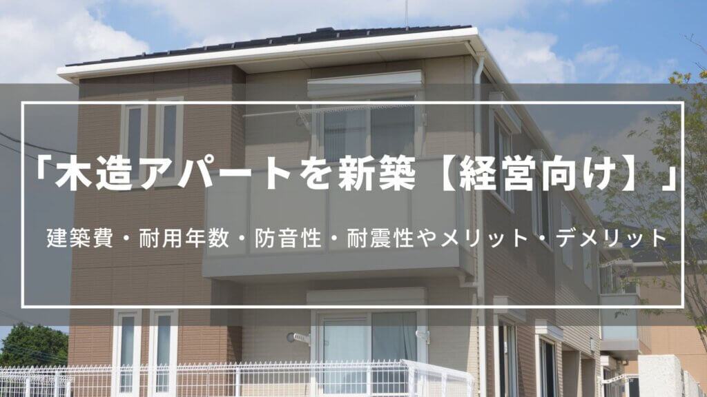 木造アパートを新築【経営向け】｜建築費・耐用年数・防音性・耐震性やメリット・デメリット