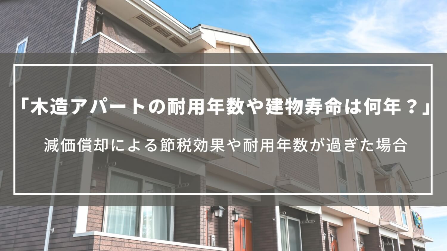 木造アパートの耐用年数や建物寿命は何年？減価償却による節税効果や耐用年数が過ぎた場合のデメリット
