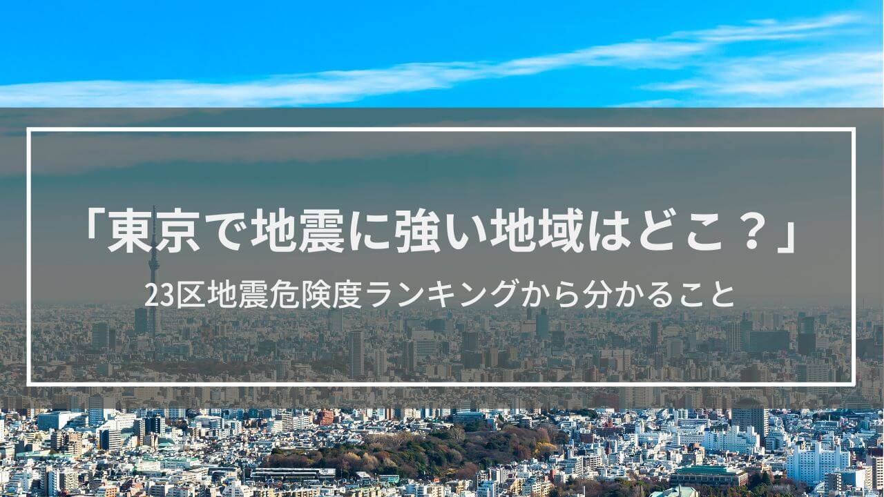 「東京で地震に強い地域はどこ？」23区地震危険度ランキングから分かること