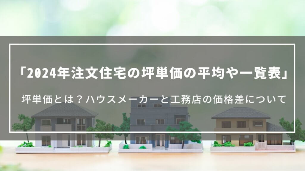 【2024年】注文住宅の坪単価の平均や一覧表｜坪単価とは？ハウスメーカーと工務店の価格差について