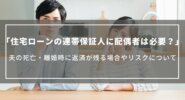 住宅ローンの連帯保証人に配偶者は必要？夫の死亡・離婚時に返済が残る場合やリスクについて