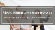 家づくり相談会に行ったほうがいい？｜メリットや行くタイミング、家づくりの流れや期間について