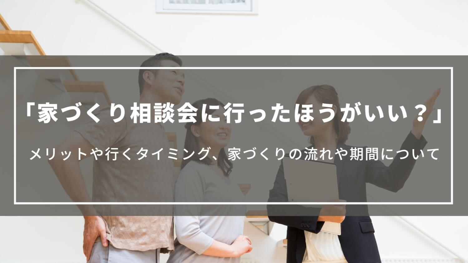 家づくり相談会に行ったほうがいい？｜メリットや行くタイミング、家づくりの流れや期間について