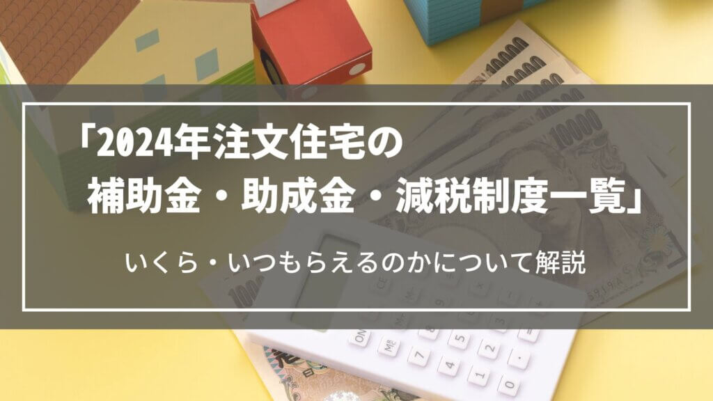【2024】注文住宅の補助金・助成金・減税制度一覧｜いくら・いつもらえるのかについて解説