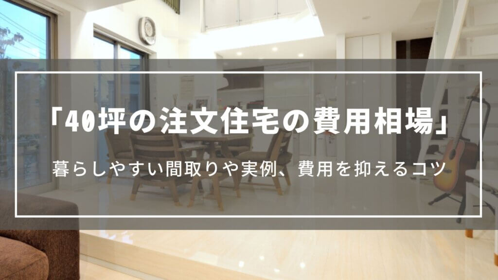 【40坪の注文住宅の費用相場】延べ床40坪の間取りや実例、費用を抑えるコツについて