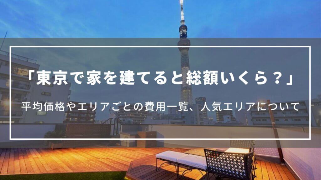 東京で家を建てると総額いくら？平均価格やエリアごとの費用一覧、人気エリアについて