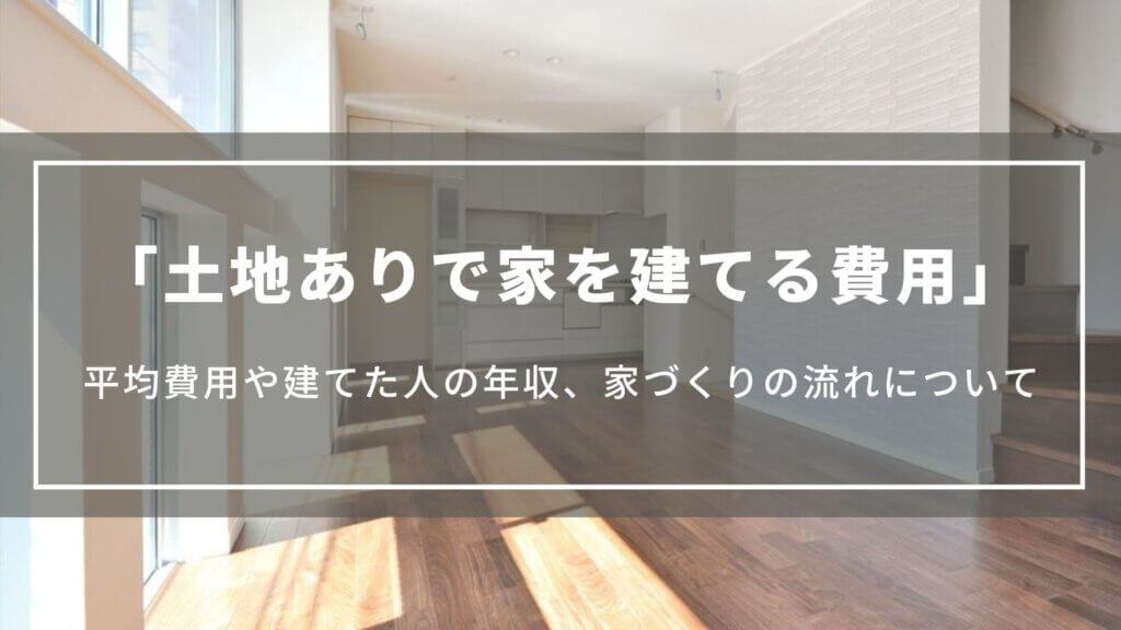 【土地ありの場合】家を建てる費用はいくら？注文住宅の平均費用や建てた人の年収、家づくりの流れ