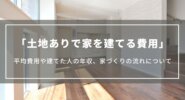 【土地ありの場合】家を建てる費用はいくら？注文住宅の平均費用や建てた人の年収、家づくりの流れ