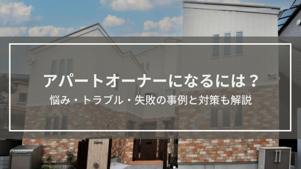アパート(不動産)オーナーになるには?悩み・トラブル・失敗の事例と対策も解説