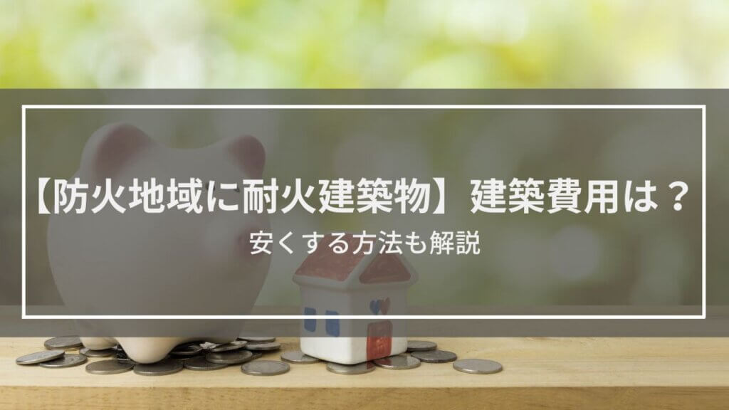 【防火地域に耐火建築物】建築費用・値段は?安くする方法も解説