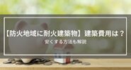 【防火地域に耐火建築物】建築費用・値段は？安くする方法も解説