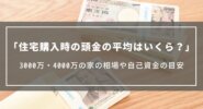 住宅購入時の頭金の平均はいくら？3000万・4000万の家の相場や住宅ローン返済額、自己資金の目安