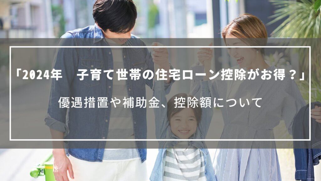 【2024年】子育て世帯の住宅ローン控除がお得？優遇措置や補助金、控除額をまとめて解説