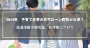 【2024年】子育て世帯の住宅ローン控除がお得？優遇措置や補助金、控除額をまとめて解説