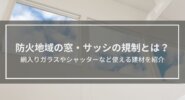 防火地域の窓・サッシの規制とは？網入りガラスやシャッターなど使える建材を紹介