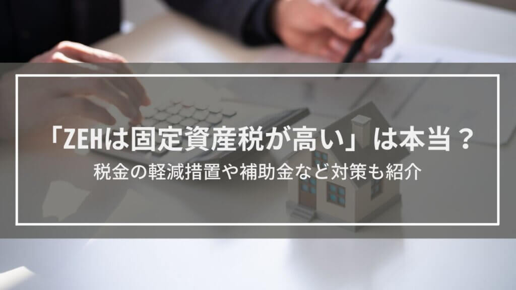 「ZEHは固定資産税が高い」は本当?税金の軽減措置や補助金など対策も紹介