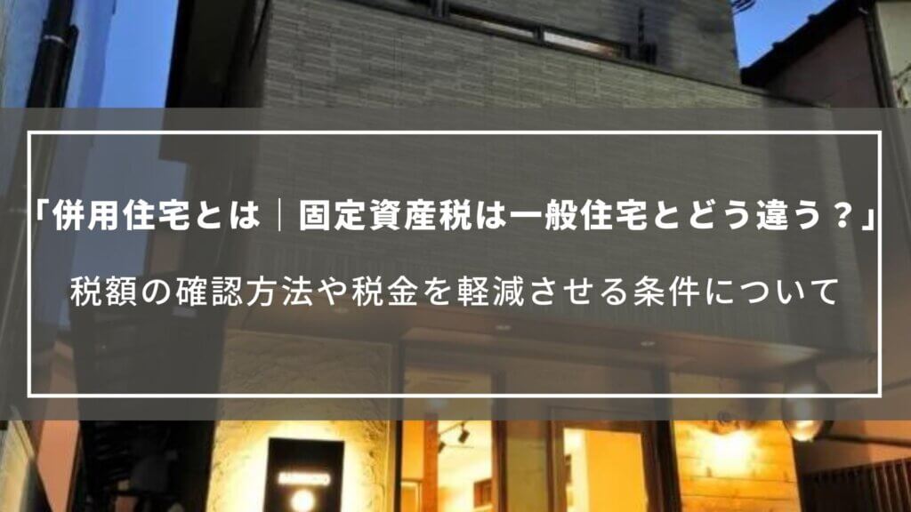 併用住宅とは｜固定資産税は店舗併用・賃貸併用と一般住宅ではどう違う？税額の確認方法や軽減の条件