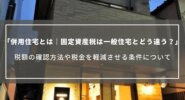 併用住宅とは｜固定資産税は店舗併用・賃貸併用と一般住宅ではどう違う？税額の確認方法や軽減の条件