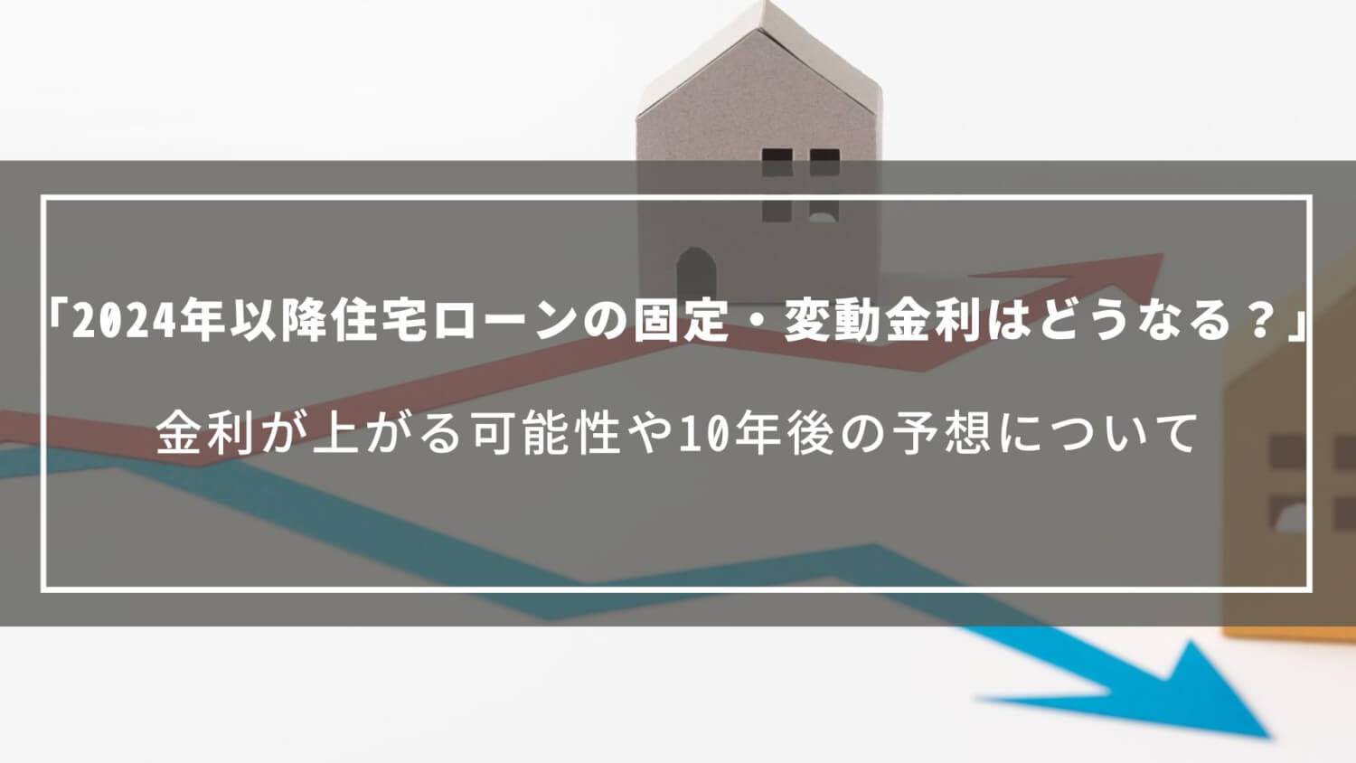 【2024年以降の住宅ローン金利】固定・変動は今後どうなる？金利が上がる可能性や10年後の予想