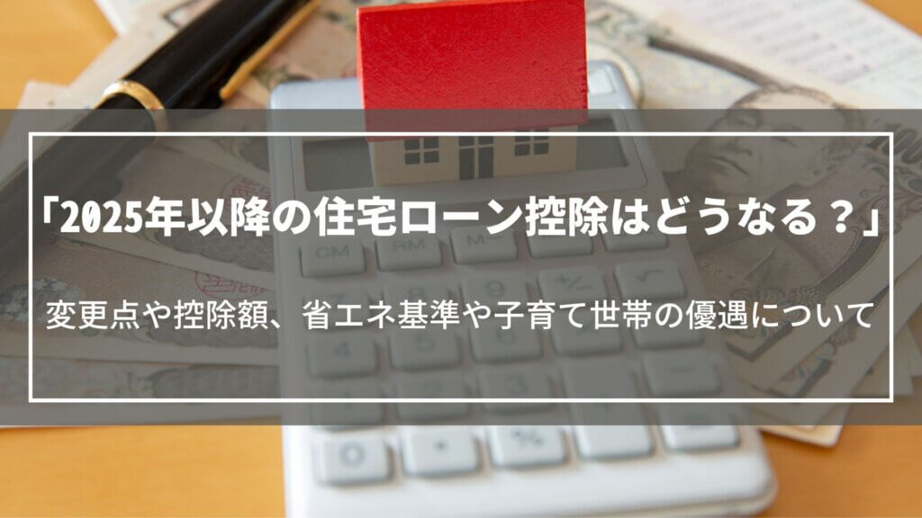 【2025年以降】住宅ローン控除はどうなる？変更点や控除額、省エネ基準や子育て世帯の優遇について