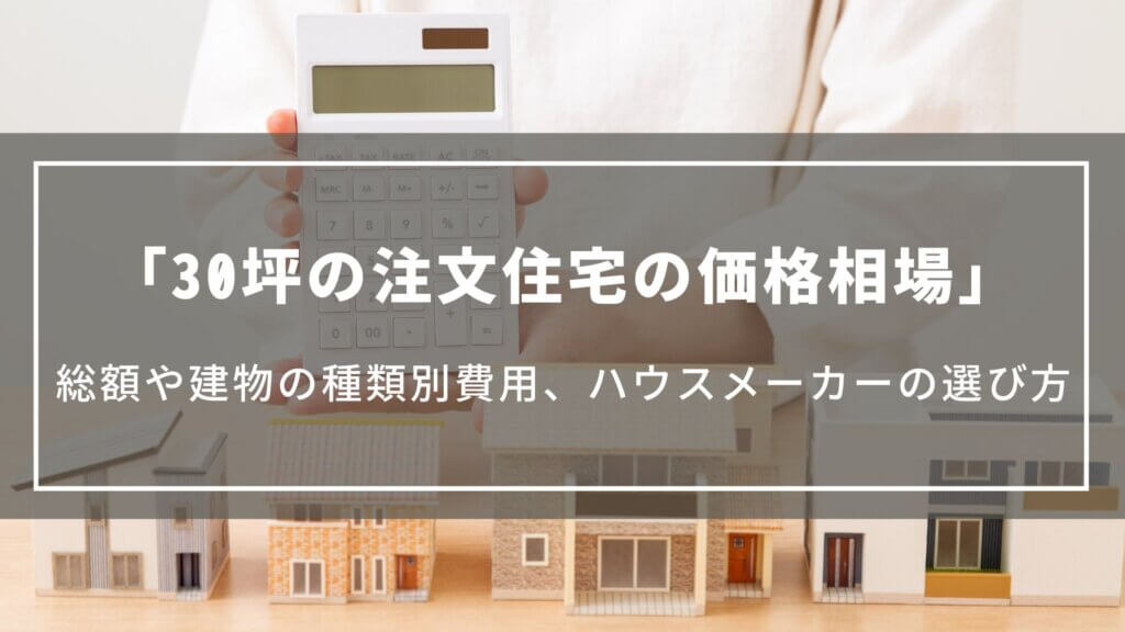 【30坪の注文住宅の価格相場】総額や建物の種類別の費用、ハウスメーカーの選び方や間取り実例