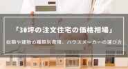 【30坪の注文住宅の価格相場】総額や建物の種類別の費用、ハウスメーカーの選び方や間取り実例