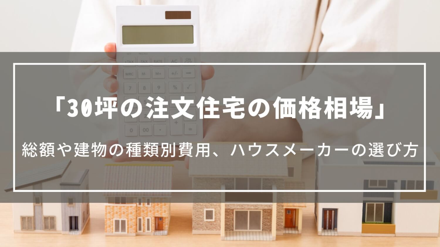 【30坪の注文住宅の価格相場】総額や建物の種類別の費用、ハウスメーカーの選び方や間取り実例