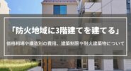 防火地域に3階建てを建てる｜価格相場や構造別の費用、建築制限や耐火建築物について解説