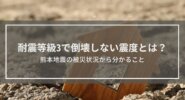 耐震等級3で倒壊しない震度とは？熊本地震の被災状況から分かること