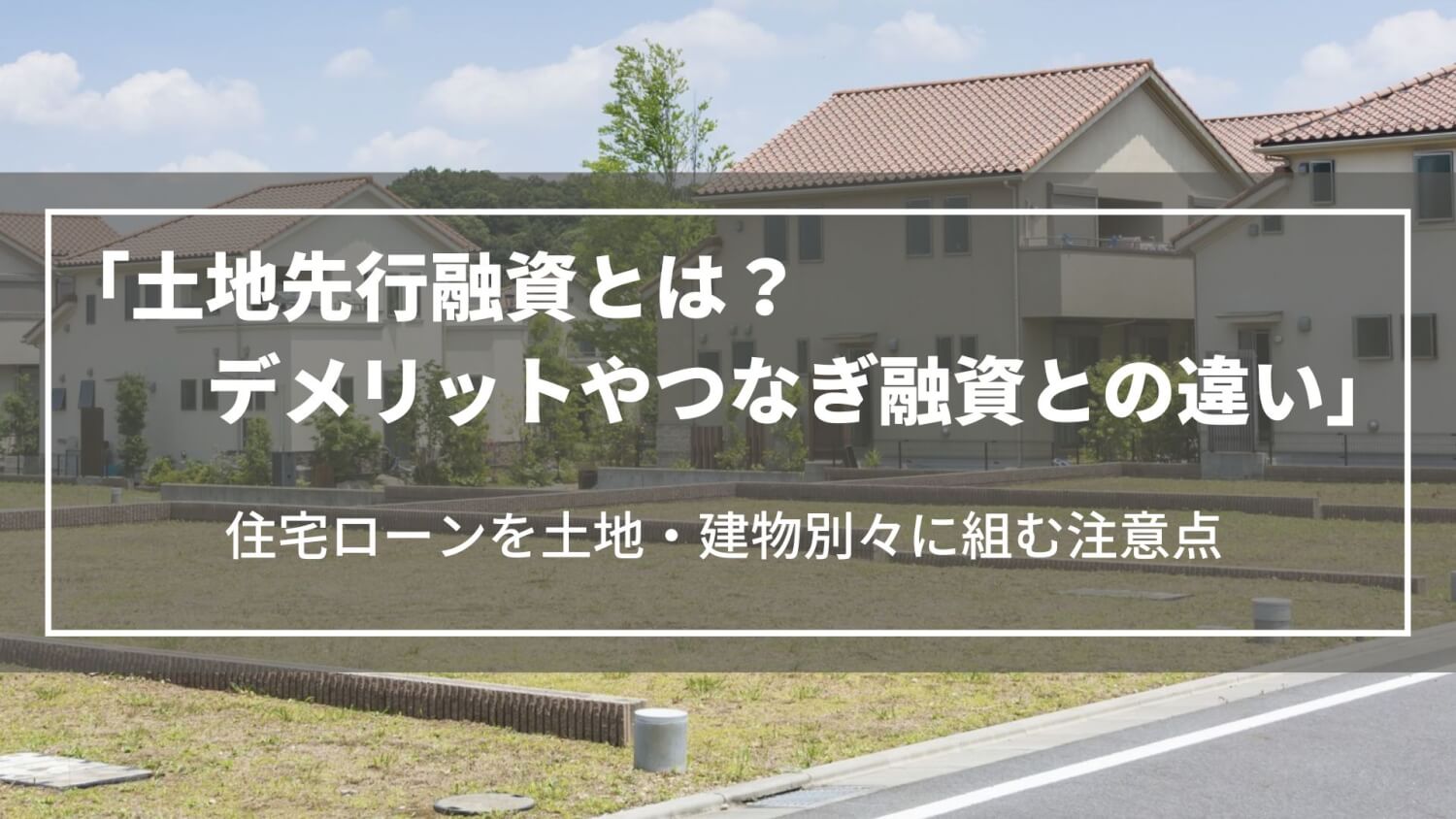 土地先行融資とは？デメリットやつなぎ融資との違い、住宅ローンを土地・建物別々に組む注意点