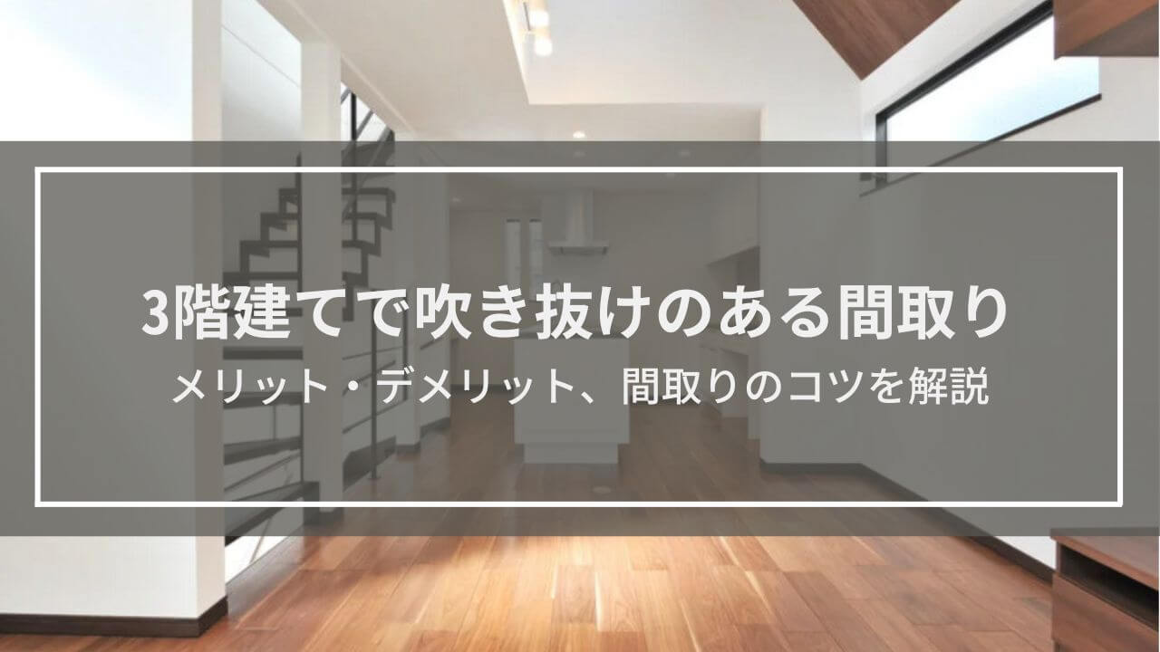 【3階建てで吹き抜けのある間取り】メリット・デメリット、4つのコツを解説
