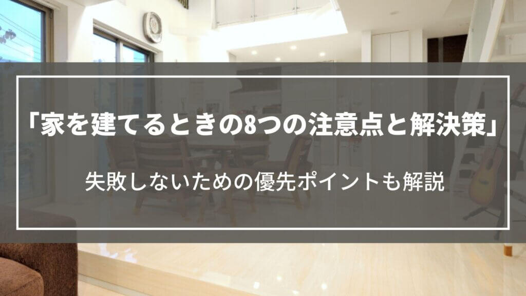 【注文住宅】家を建てるときの8つの注意点と解決策｜失敗しないための優先ポイントも解説
