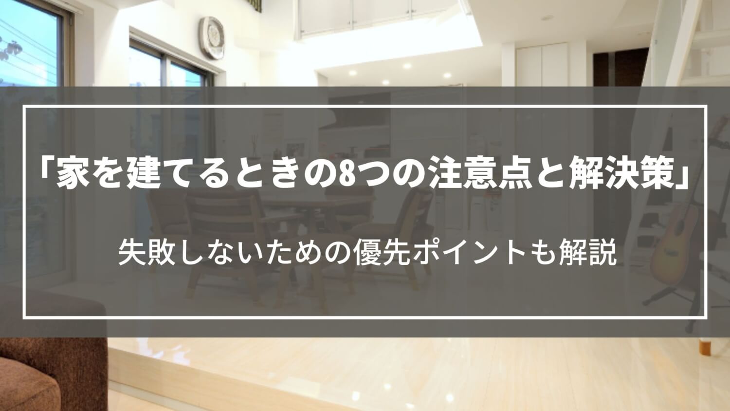 【注文住宅】家を建てるときの8つの注意点と解決策｜失敗しないための優先ポイントも解説