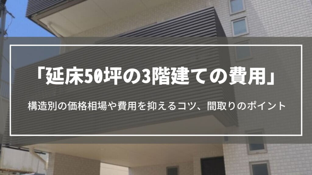 延床50坪の3階建ての費用|総額や構造別の価格相場、間取りのポイントや費用を抑えるコツについて