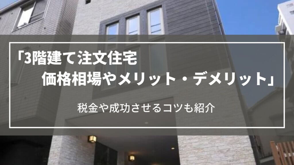 【3階建ての注文住宅】価格相場やメリット・デメリット、税金や成功させるコツを紹介