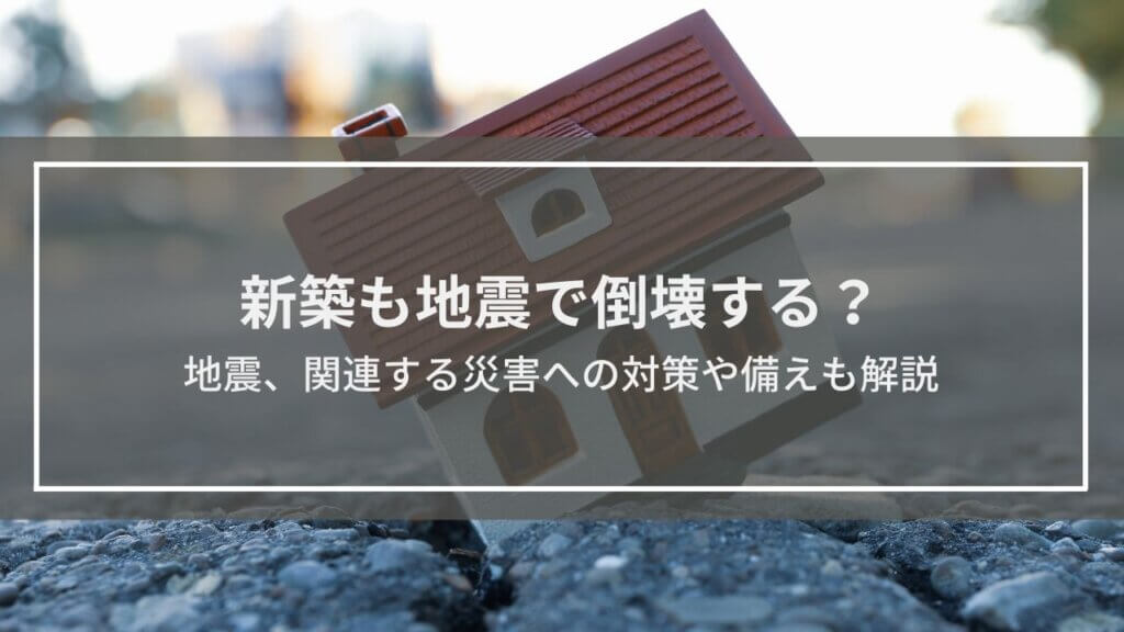 新築も地震で倒壊する?危険性と対策を解説│火災・津波など関連災害への備えも紹介