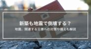 新築も地震で倒壊する？危険性と対策を解説│火災・津波など関連災害への備えも紹介