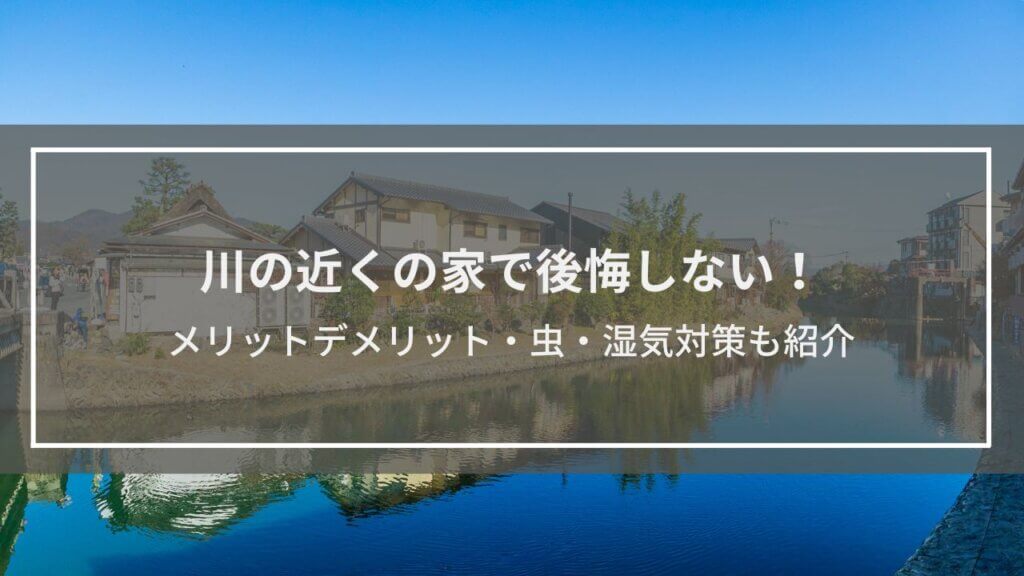 川の近くの家で後悔しない！メリットデメリット・虫・湿気対策も紹介