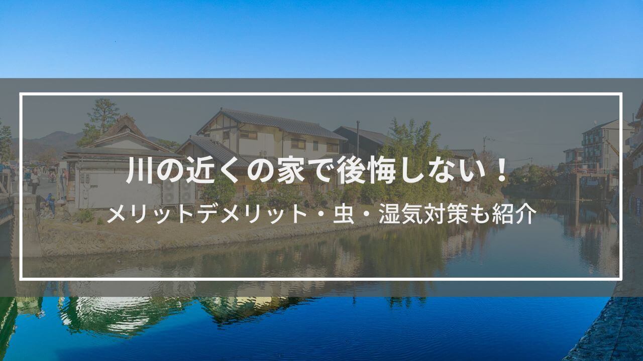 川の近くの家で後悔しない！メリットデメリット・虫・湿気対策も紹介