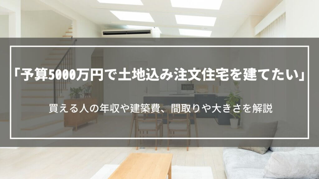 予算5000万円で土地込み注文住宅を建てたい｜買える人の年収や建築費、間取りや大きさを解説