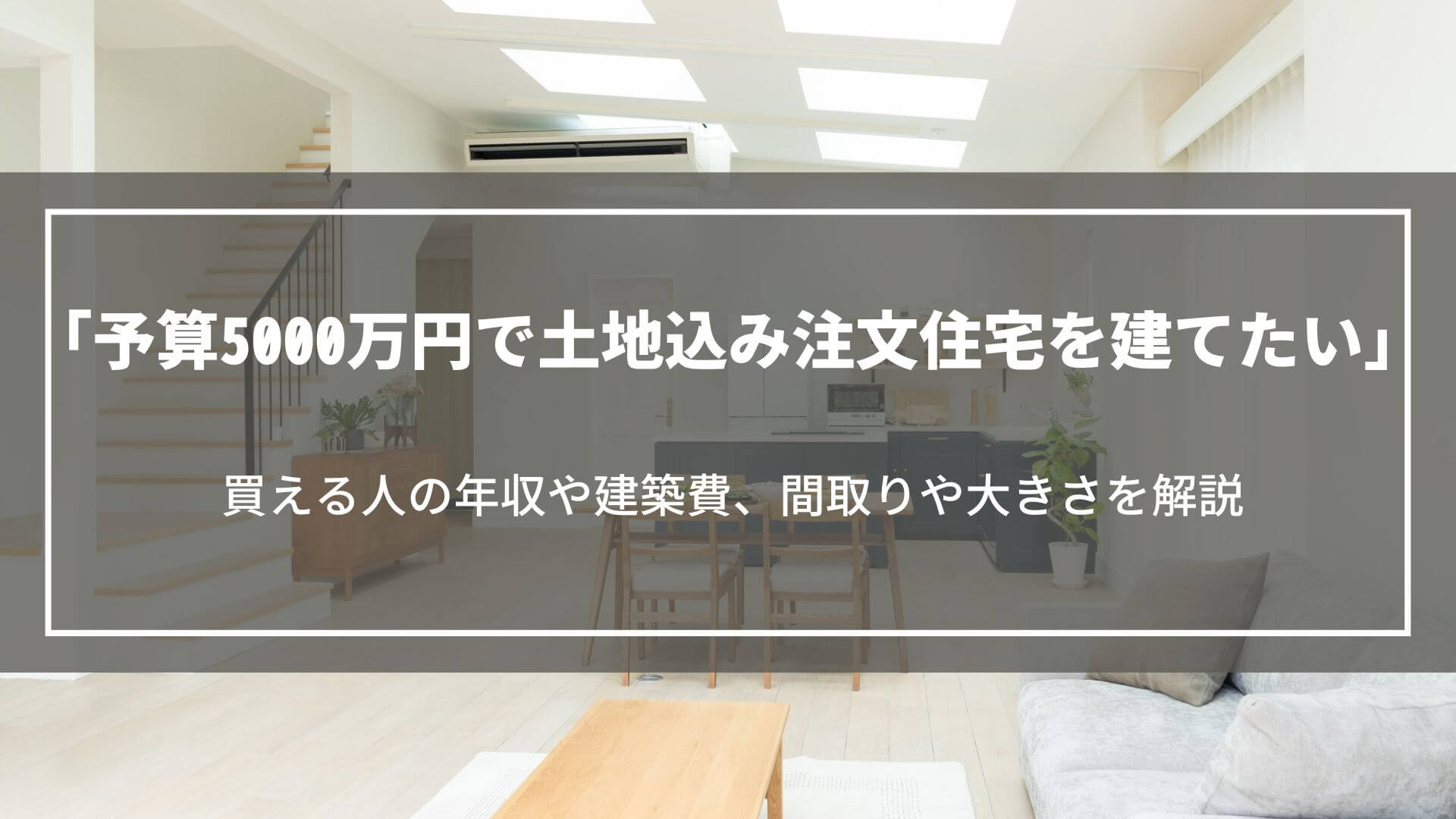 予算5000万円で土地込み注文住宅を建てたい｜買える人の年収や建築費、間取りや大きさを解説