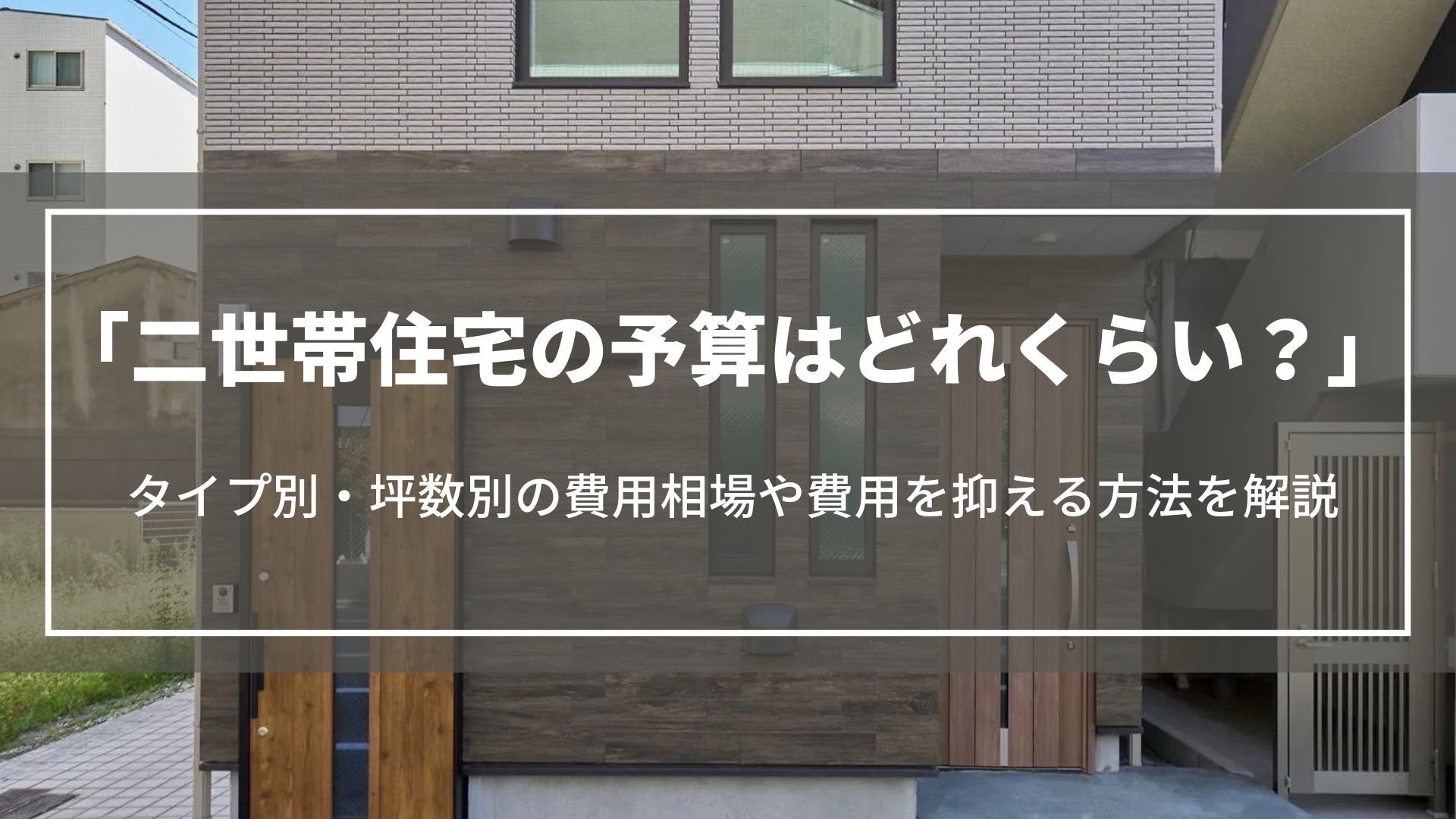 二世帯住宅の予算はどれくらい？タイプ別・坪数別の費用相場や費用を抑える方法を解説