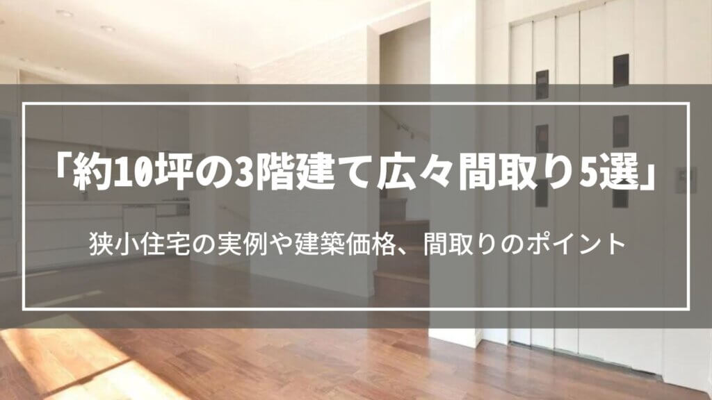 約10坪の3階建て広々間取り5選|狭小住宅の実例や建築価格、間取りのポイントについて