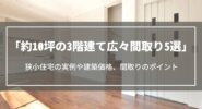 約10坪の3階建て広々間取り5選｜狭小住宅の実例や建築価格、間取りのポイントについて