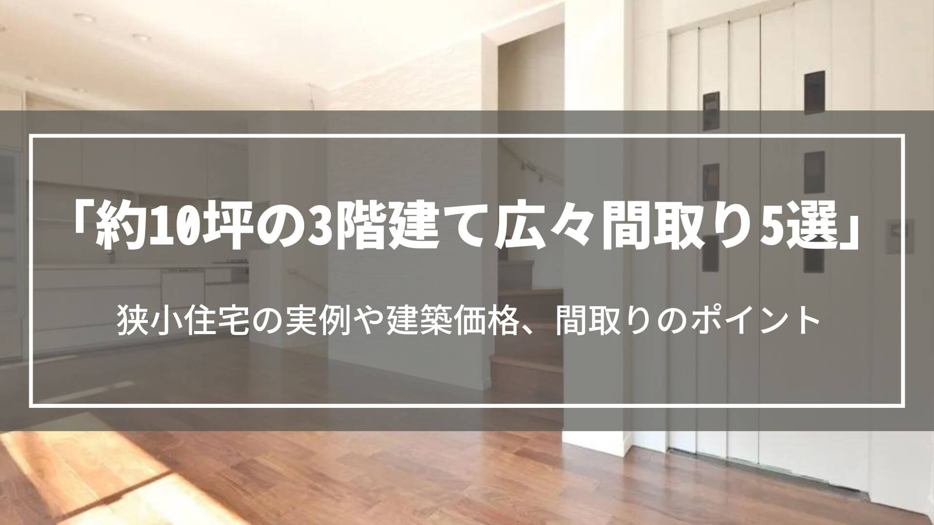 約10坪の3階建て広々間取り5選｜狭小住宅の実例や建築価格、間取りのポイントについて