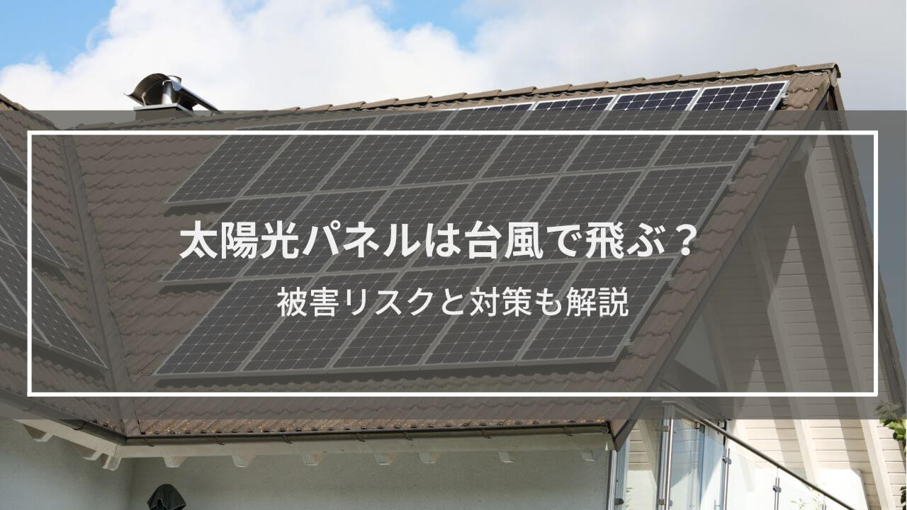 「太陽光パネルは台風で飛ぶ？」疑問に回答│被害リスクと対策も解説