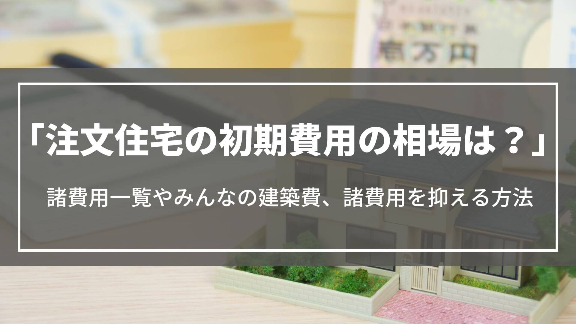 注文住宅の「初期費用」の相場は？諸費用一覧やみんなの建築費、諸費用を抑える方法を解説